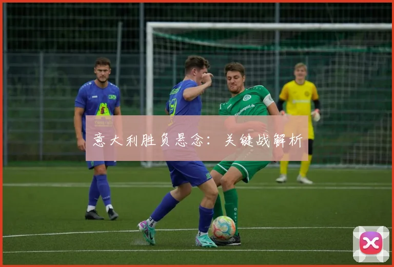 意大利胜负悬念：关键战解析 - 必赢官方app登录入口