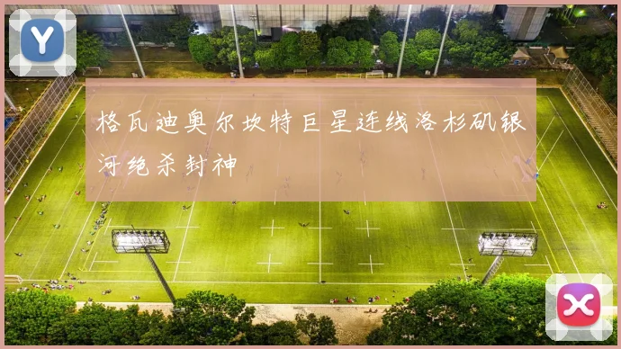 格瓦迪奥尔坎特巨星连线洛杉矶银河绝杀封神