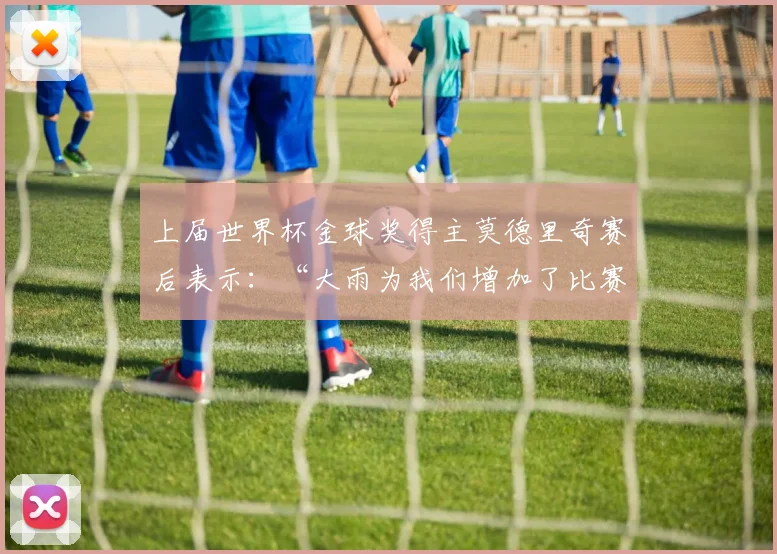 上届世界杯金球奖得主莫德里奇赛后表示：“大雨为我们增加了比赛难度 - 必赢官方app登录入口
