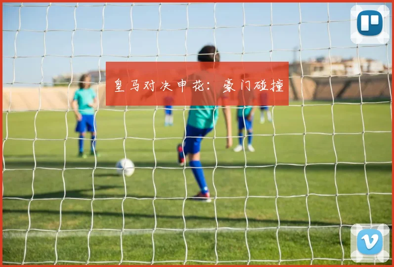 皇马对决申花：豪门碰撞 - 必赢官方app登录入口