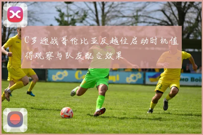 C罗迎战哥伦比亚反越位启动时机值得观察与队友配合效果