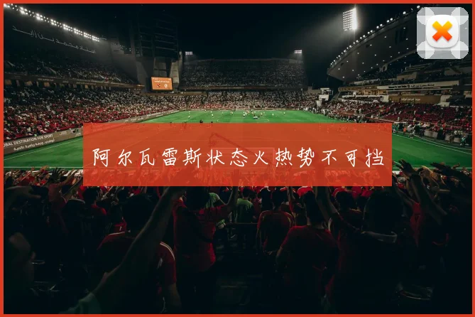 阿尔瓦雷斯状态火热势不可挡 - 必赢官方app登录入口