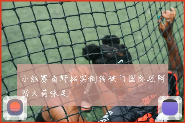 小组赛南野拓实倒钩破门国际迈阿密火药味足