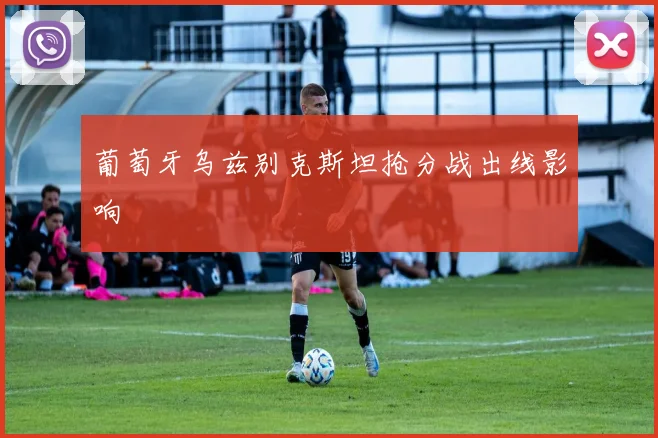 葡萄牙乌兹别克斯坦抢分战出线影响