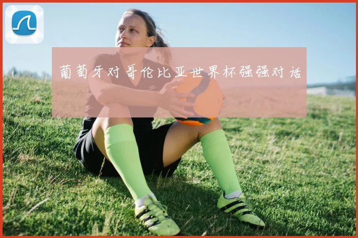 葡萄牙对哥伦比亚世界杯强强对话