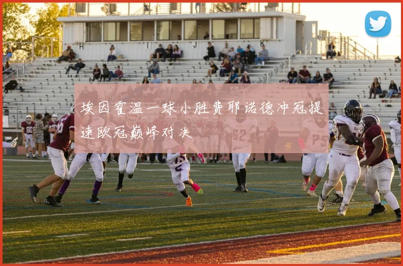 埃因霍温一球小胜费耶诺德冲冠提速欧冠巅峰对决