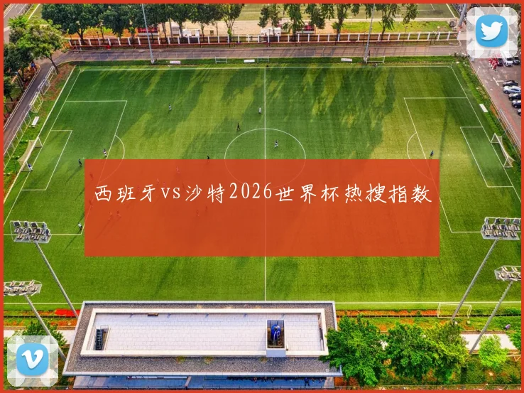 西班牙vs沙特2026世界杯热搜指数