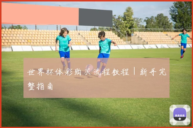 世界杯体彩购买流程教程｜新手完整指南 - 必赢官方app登录入口