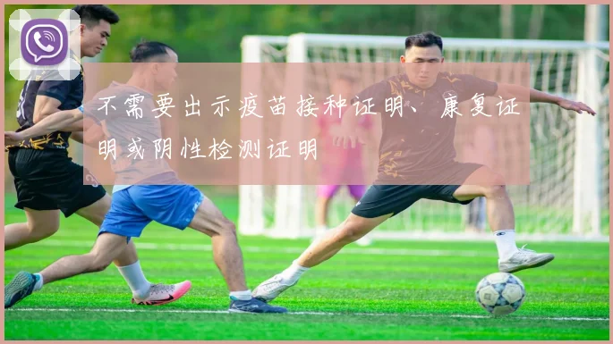 不需要出示疫苗接种证明、康复证明或阴性检测证明 - 必赢官方app登录入口
