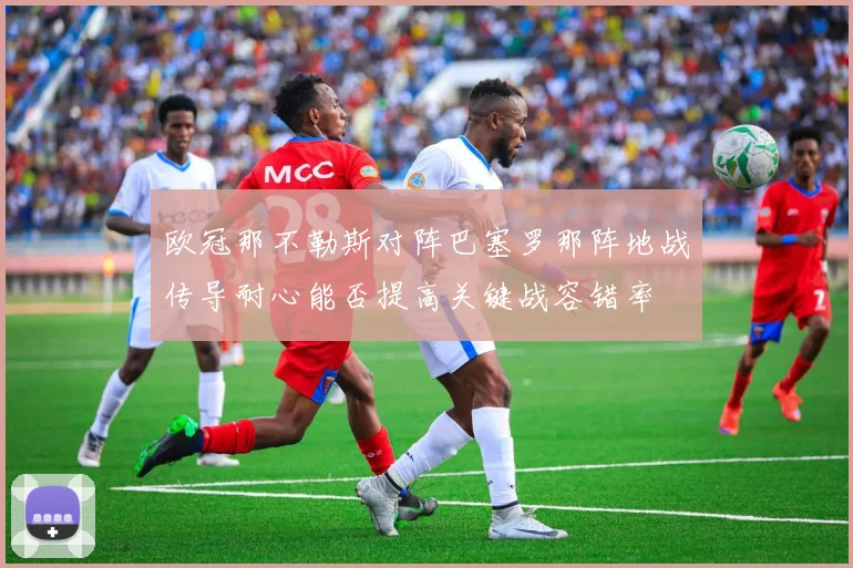 欧冠那不勒斯对阵巴塞罗那阵地战传导耐心能否提高关键战容错率