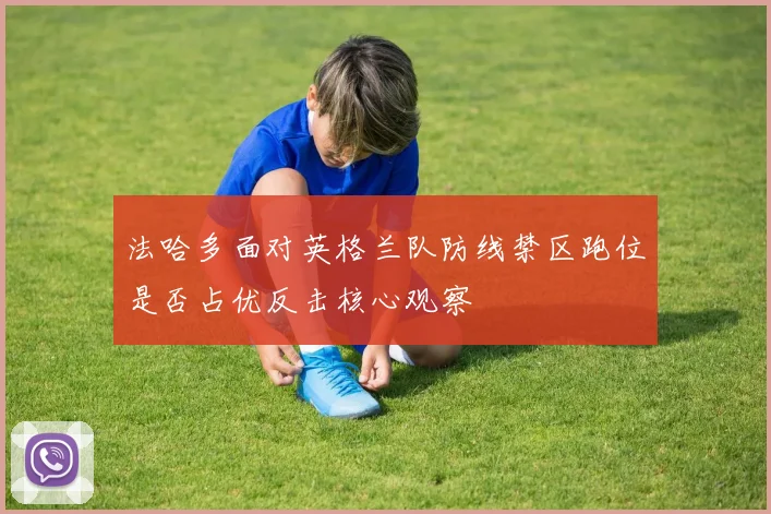 法哈多面对英格兰队防线禁区跑位是否占优反击核心观察