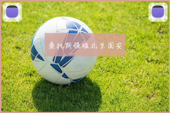桑托斯强碰北京国安 - 必赢官方app登录入口