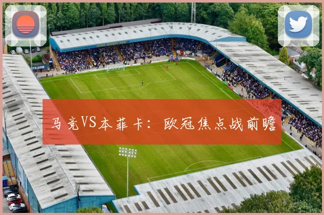 马竞VS本菲卡：欧冠焦点战前瞻 - 必赢官方app登录入口