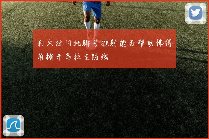 利夫拉门托脚弓推射能否帮助佛得角撕开乌拉圭防线