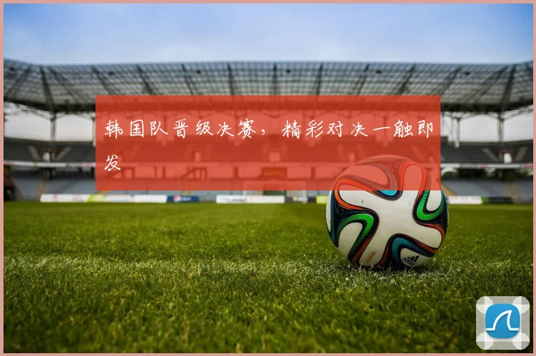 韩国队晋级决赛，精彩对决一触即发 - 必赢官方app登录入口