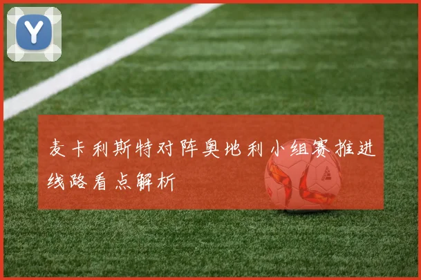 麦卡利斯特对阵奥地利小组赛推进线路看点解析
