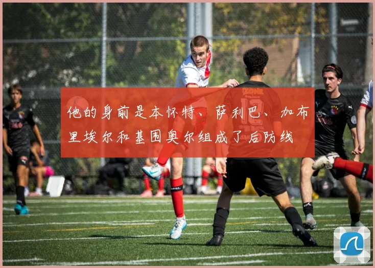 他的身前是本怀特、萨利巴、加布里埃尔和基围奥尔组成了后防线 - 必赢官方app登录入口