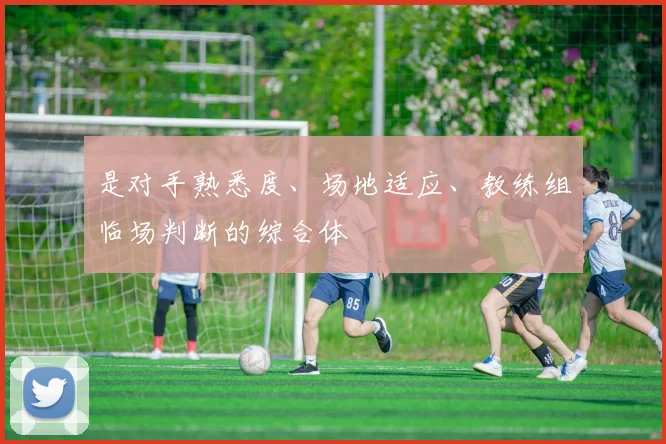 是对手熟悉度、场地适应、教练组临场判断的综合体 - 必赢官方app登录入口