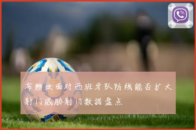 布赖坎面对西班牙队防线能否扩大射门威胁射门数据盘点