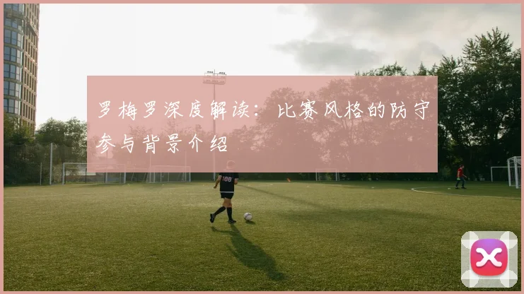罗梅罗深度解读：比赛风格的防守参与背景介绍