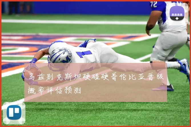 乌兹别克斯坦硬碰硬哥伦比亚晋级概率评估预测