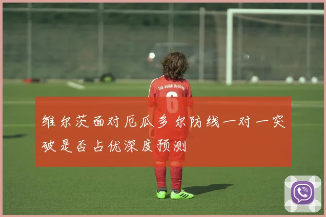 维尔茨面对厄瓜多尔防线一对一突破是否占优深度预测