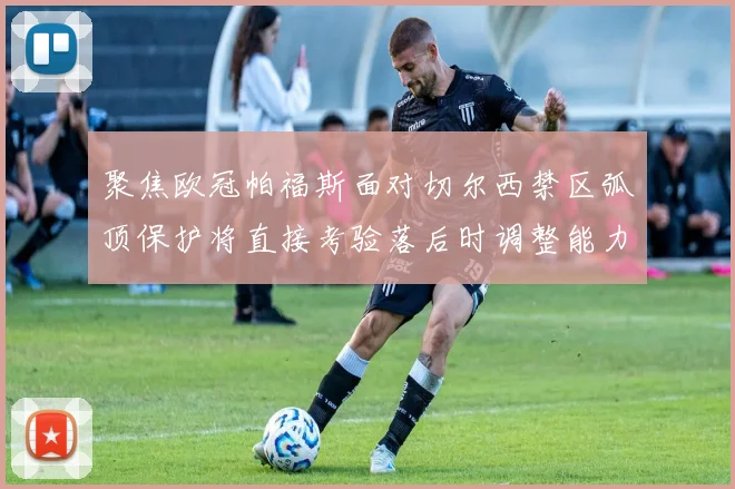 聚焦欧冠帕福斯面对切尔西禁区弧顶保护将直接考验落后时调整能力