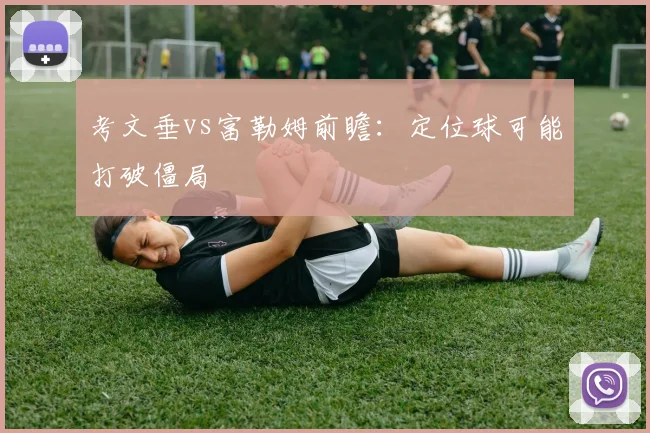 考文垂vs富勒姆前瞻:定位球可能打破僵局