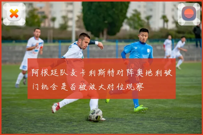 阿根廷队麦卡利斯特对阵奥地利破门机会是否被放大对位观察