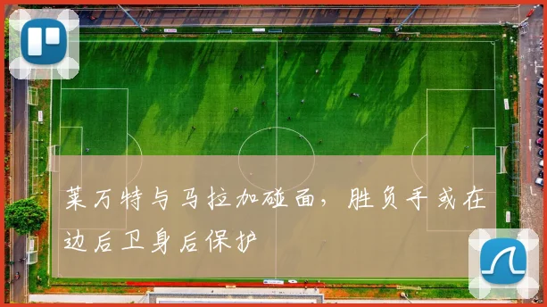 莱万特与马拉加碰面，胜负手或在边后卫身后保护