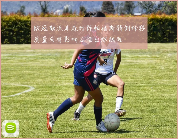 欧冠勒沃库森对阵帕福斯弱侧转移质量或将影响后场出球线路