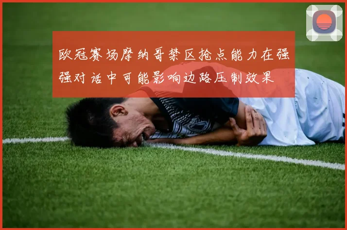 欧冠赛场摩纳哥禁区抢点能力在强强对话中可能影响边路压制效果