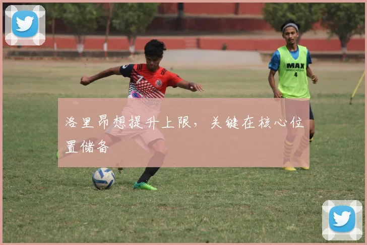 洛里昂想提升上限,关键在核心位置储备