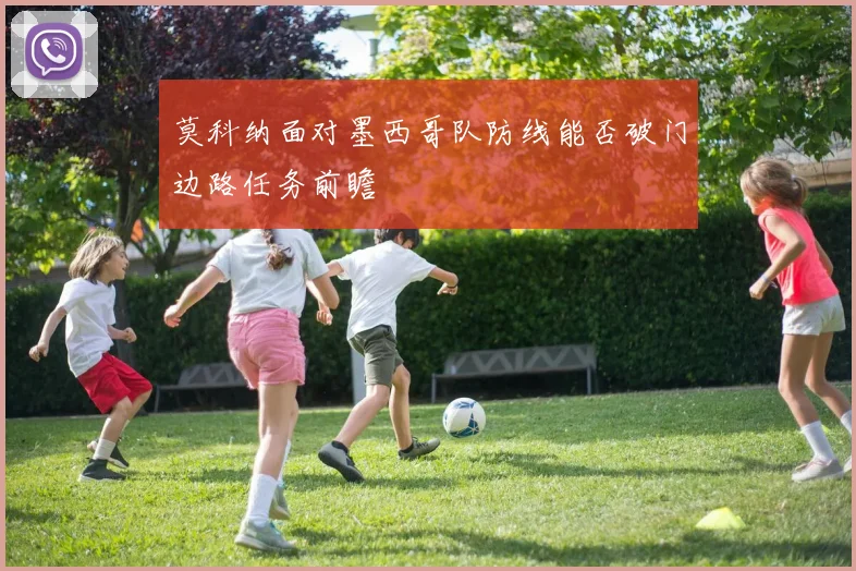 莫科纳面对墨西哥队防线能否破门边路任务前瞻