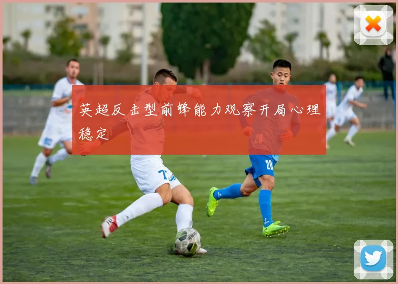 英超反击型前锋能力观察开局心理稳定