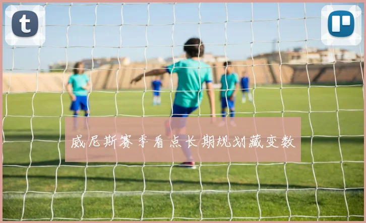 威尼斯赛季看点长期规划藏变数