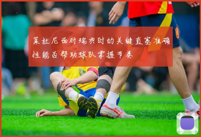 莱杜尼面对瑞典时的关键直塞准确性能否帮助球队掌握节奏