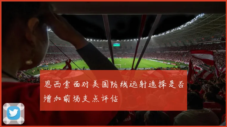恩西索面对美国防线远射选择是否增加前场支点评估