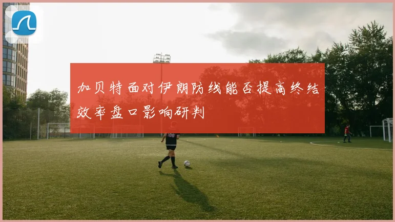 加贝特面对伊朗防线能否提高终结效率盘口影响研判